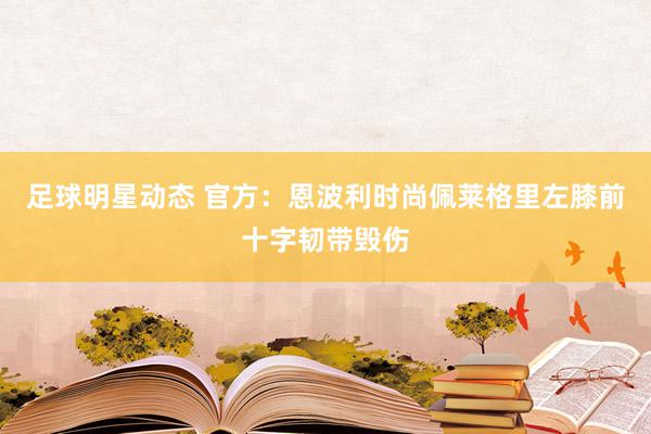 足球明星动态 官方：恩波利时尚佩莱格里左膝前十字韧带毁伤