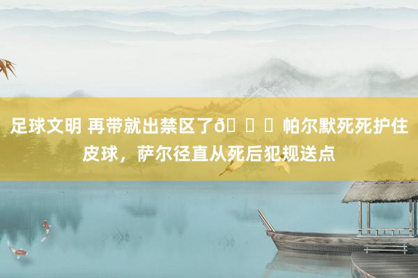 足球文明 再带就出禁区了😂帕尔默死死护住皮球，萨尔径直从死后犯规送点