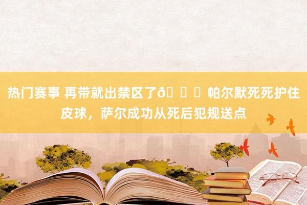 热门赛事 再带就出禁区了😂帕尔默死死护住皮球，萨尔成功从死后犯规送点