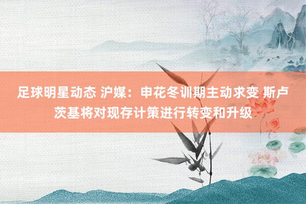 足球明星动态 沪媒：申花冬训期主动求变 斯卢茨基将对现存计策进行转变和升级