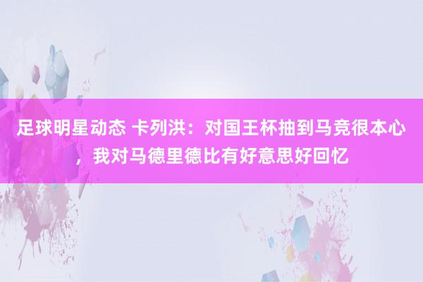 足球明星动态 卡列洪：对国王杯抽到马竞很本心，我对马德里德比有好意思好回忆