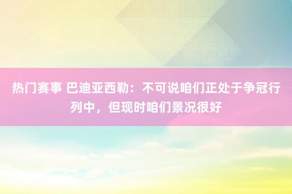 热门赛事 巴迪亚西勒：不可说咱们正处于争冠行列中，但现时咱们景况很好