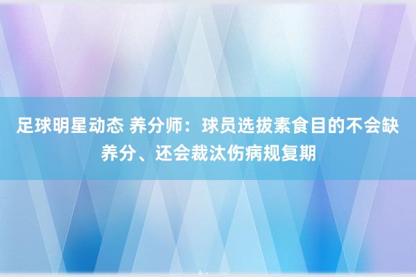 足球明星动态 养分师：球员选拔素食目的不会缺养分、还会裁汰伤病规复期