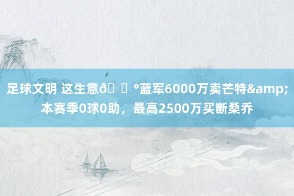 足球文明 这生意💰蓝军6000万卖芒特&本赛季0球0助，最高2500万买断桑乔