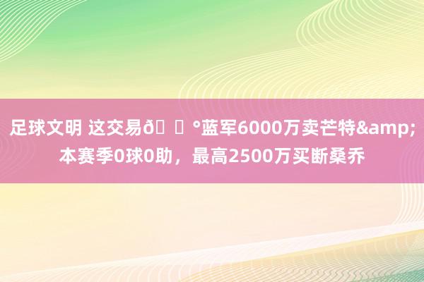 足球文明 这交易💰蓝军6000万卖芒特&本赛季0球0助，最高2500万买断桑乔