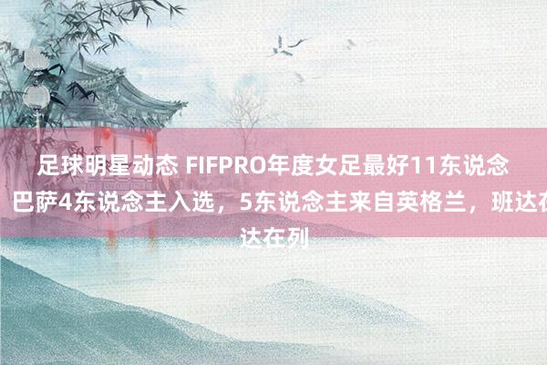 足球明星动态 FIFPRO年度女足最好11东说念主：巴萨4东说念主入选，5东说念主来自英格兰，班达在列