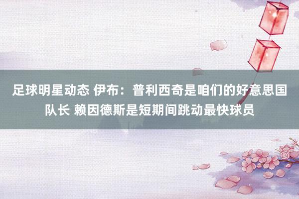 足球明星动态 伊布：普利西奇是咱们的好意思国队长 赖因德斯是短期间跳动最快球员