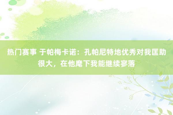 热门赛事 于帕梅卡诺：孔帕尼特地优秀对我匡助很大，在他麾下我能继续寥落