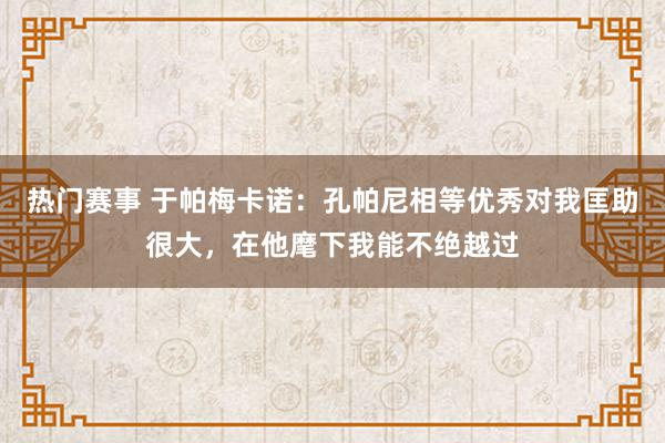 热门赛事 于帕梅卡诺：孔帕尼相等优秀对我匡助很大，在他麾下我能不绝越过