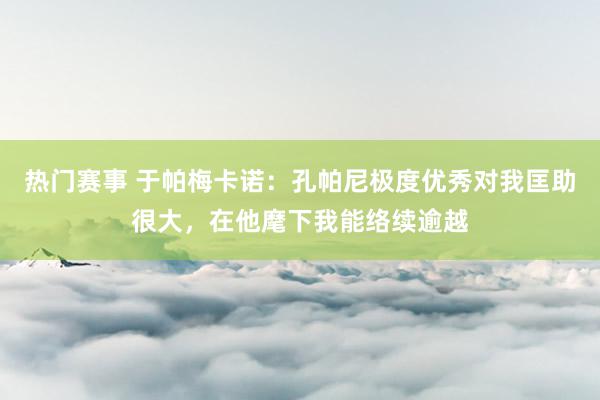 热门赛事 于帕梅卡诺：孔帕尼极度优秀对我匡助很大，在他麾下我能络续逾越