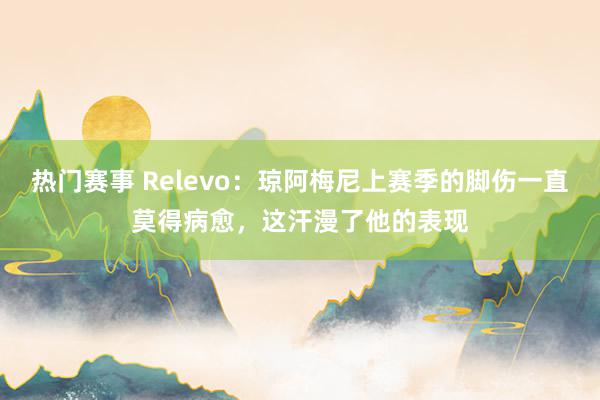 热门赛事 Relevo：琼阿梅尼上赛季的脚伤一直莫得病愈，这汗漫了他的表现