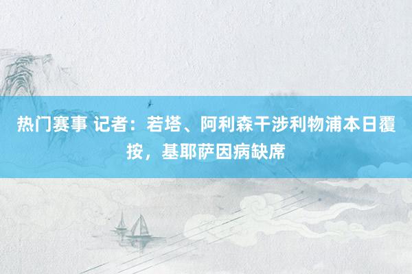 热门赛事 记者：若塔、阿利森干涉利物浦本日覆按，基耶萨因病缺席