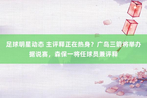 足球明星动态 主评释正在热身？广岛三箭将举办据说赛，森保一将任球员兼评释