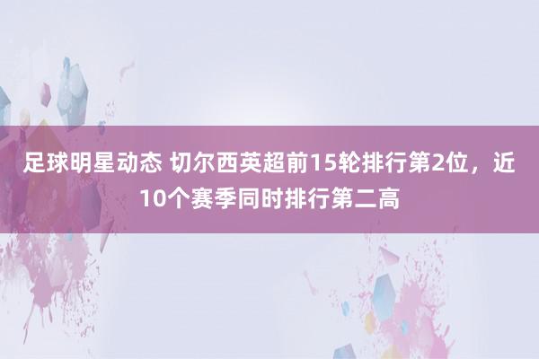 足球明星动态 切尔西英超前15轮排行第2位，近10个赛季同时排行第二高