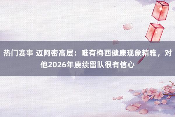 热门赛事 迈阿密高层：唯有梅西健康现象精雅，对他2026年赓续留队很有信心