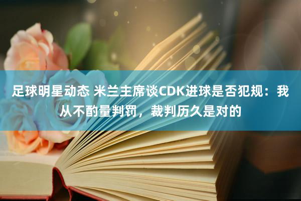 足球明星动态 米兰主席谈CDK进球是否犯规：我从不酌量判罚，裁判历久是对的