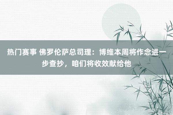 热门赛事 佛罗伦萨总司理：博维本周将作念进一步查抄，咱们将收效献给他