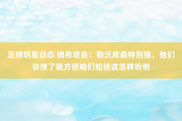 足球明星动态 姆希塔良：勒沃库森特别强，他们讲授了我方但咱们知谈该怎样吩咐