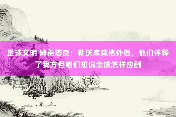 足球文明 姆希塔良：勒沃库森格外强，他们评释了我方但咱们知说念该怎样应酬