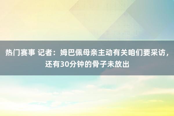 热门赛事 记者：姆巴佩母亲主动有关咱们要采访，还有30分钟的骨子未放出