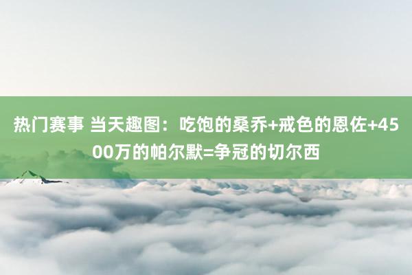 热门赛事 当天趣图：吃饱的桑乔+戒色的恩佐+4500万的帕尔默=争冠的切尔西