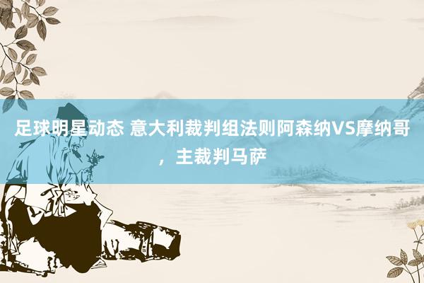 足球明星动态 意大利裁判组法则阿森纳VS摩纳哥，主裁判马萨