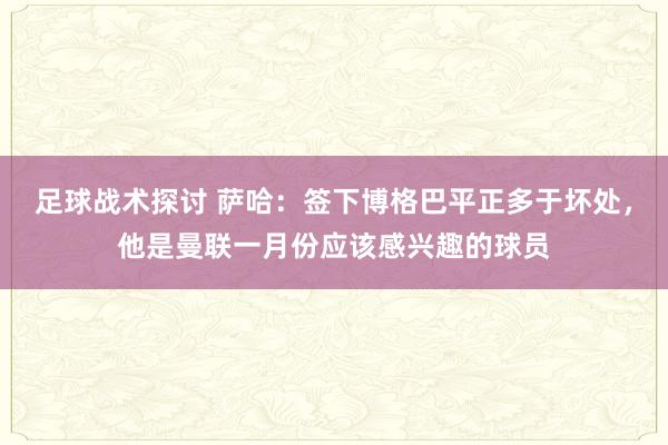 足球战术探讨 萨哈：签下博格巴平正多于坏处，他是曼联一月份应该感兴趣的球员