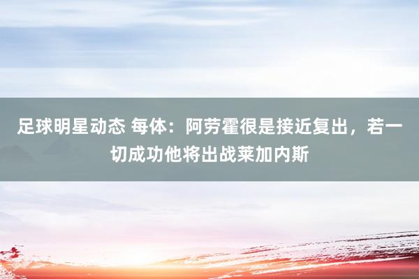 足球明星动态 每体：阿劳霍很是接近复出，若一切成功他将出战莱加内斯