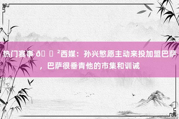 热门赛事 😲西媒：孙兴慜愿主动来投加盟巴萨，巴萨很垂青他的市集和训诫