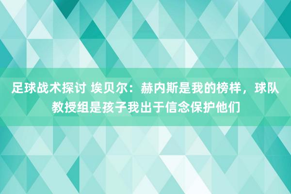 足球战术探讨 埃贝尔：赫内斯是我的榜样，球队教授组是孩子我出于信念保护他们