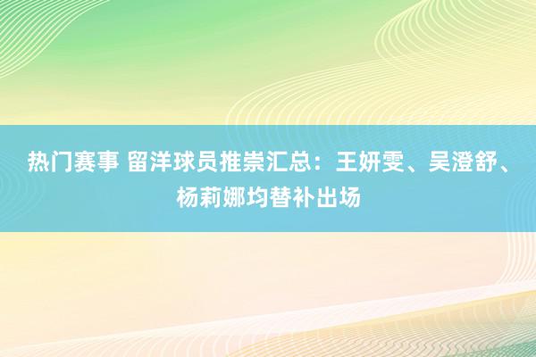 热门赛事 留洋球员推崇汇总：王妍雯、吴澄舒、杨莉娜均替补出场