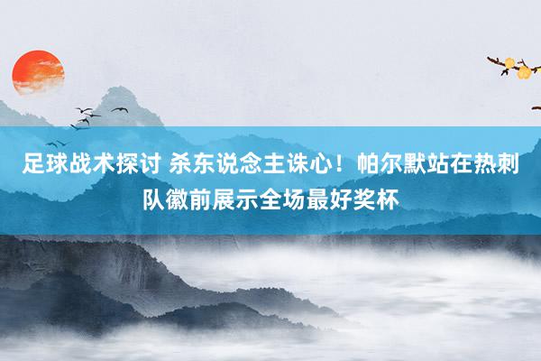 足球战术探讨 杀东说念主诛心！帕尔默站在热刺队徽前展示全场最好奖杯