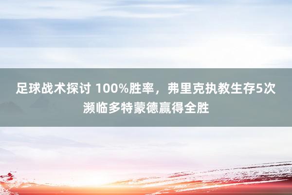 足球战术探讨 100%胜率，弗里克执教生存5次濒临多特蒙德赢得全胜