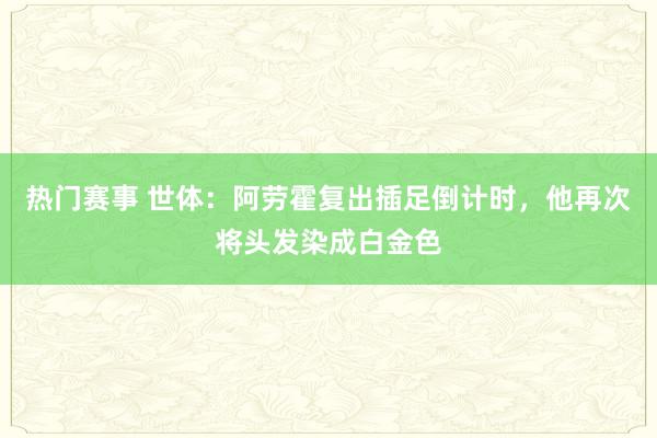 热门赛事 世体：阿劳霍复出插足倒计时，他再次将头发染成白金色