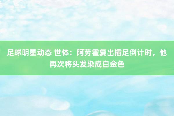 足球明星动态 世体：阿劳霍复出插足倒计时，他再次将头发染成白金色