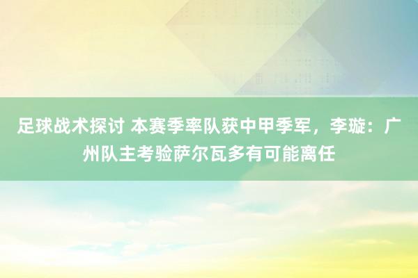 足球战术探讨 本赛季率队获中甲季军，李璇：广州队主考验萨尔瓦多有可能离任