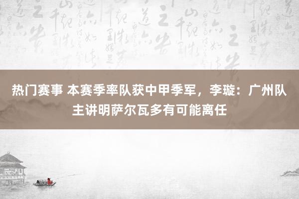 热门赛事 本赛季率队获中甲季军，李璇：广州队主讲明萨尔瓦多有可能离任