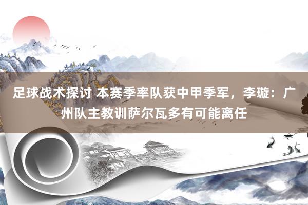 足球战术探讨 本赛季率队获中甲季军，李璇：广州队主教训萨尔瓦多有可能离任