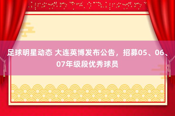 足球明星动态 大连英博发布公告，招募05、06、07年级段优秀球员