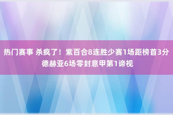 热门赛事 杀疯了！紫百合8连胜少赛1场距榜首3分 德赫亚6场零封意甲第1谛视