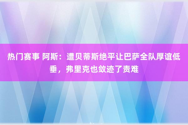 热门赛事 阿斯：遭贝蒂斯绝平让巴萨全队厚谊低垂，弗里克也敛迹了责难