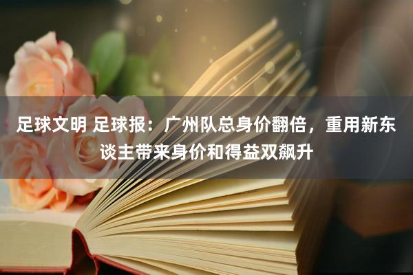 足球文明 足球报：广州队总身价翻倍，重用新东谈主带来身价和得益双飙升