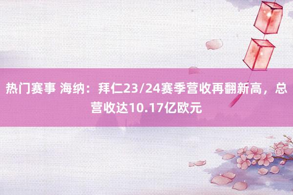 热门赛事 海纳：拜仁23/24赛季营收再翻新高，总营收达10.17亿欧元