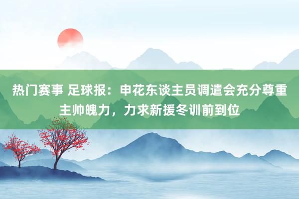 热门赛事 足球报：申花东谈主员调遣会充分尊重主帅魄力，力求新援冬训前到位