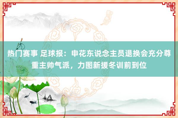 热门赛事 足球报：申花东说念主员退换会充分尊重主帅气派，力图新援冬训前到位