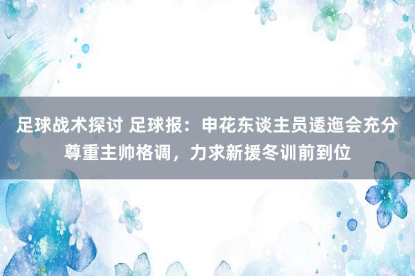 足球战术探讨 足球报：申花东谈主员逶迤会充分尊重主帅格调，力求新援冬训前到位