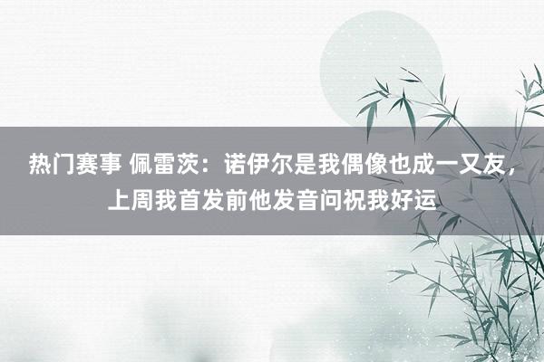 热门赛事 佩雷茨：诺伊尔是我偶像也成一又友，上周我首发前他发音问祝我好运