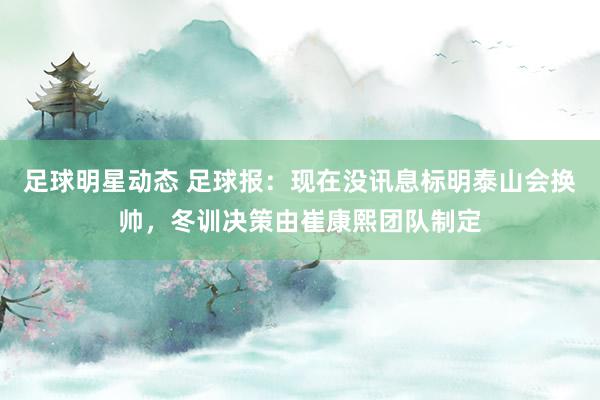 足球明星动态 足球报：现在没讯息标明泰山会换帅，冬训决策由崔康熙团队制定