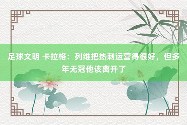 足球文明 卡拉格：列维把热刺运营得很好，但多年无冠他该离开了