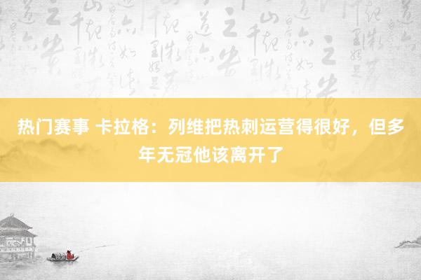 热门赛事 卡拉格：列维把热刺运营得很好，但多年无冠他该离开了